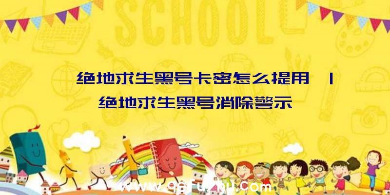 「绝地求生黑号卡密怎么提用」|绝地求生黑号消除警示